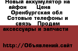 Новый аккумулятор на айфон 4 › Цена ­ 400 - Оренбургская обл. Сотовые телефоны и связь » Продам аксессуары и запчасти   